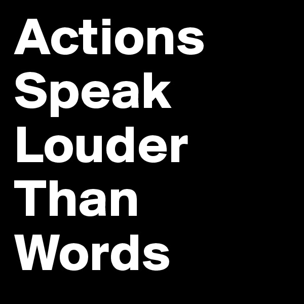 Actions
Speak
Louder
Than
Words