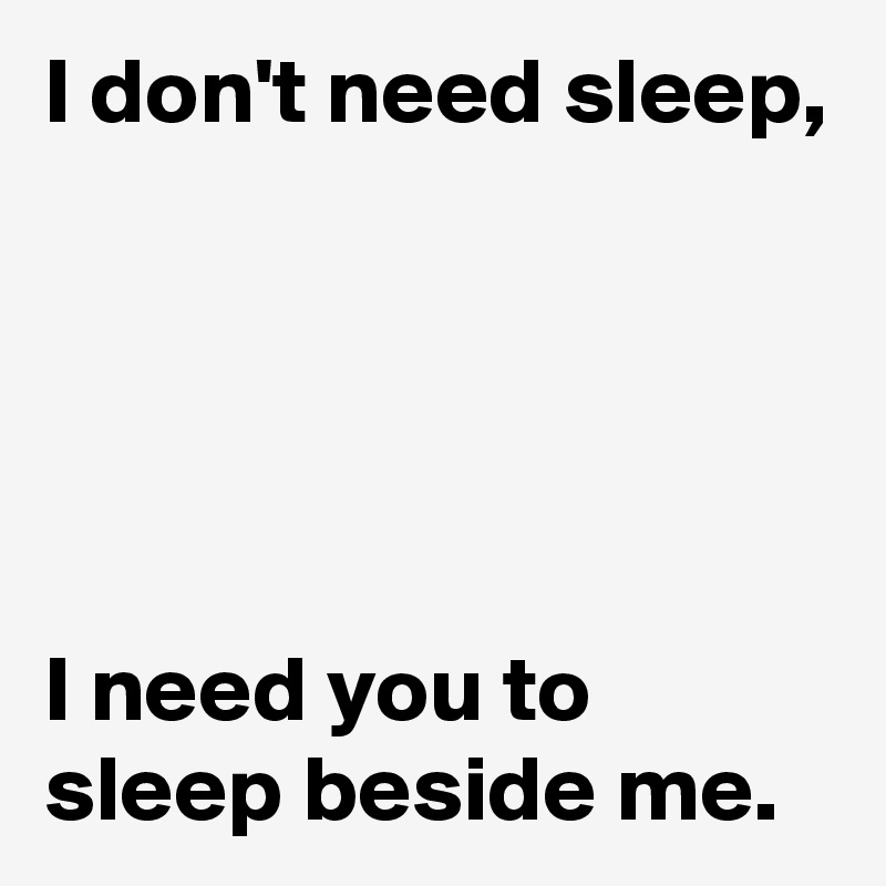 I don't need sleep, 





I need you to sleep beside me.