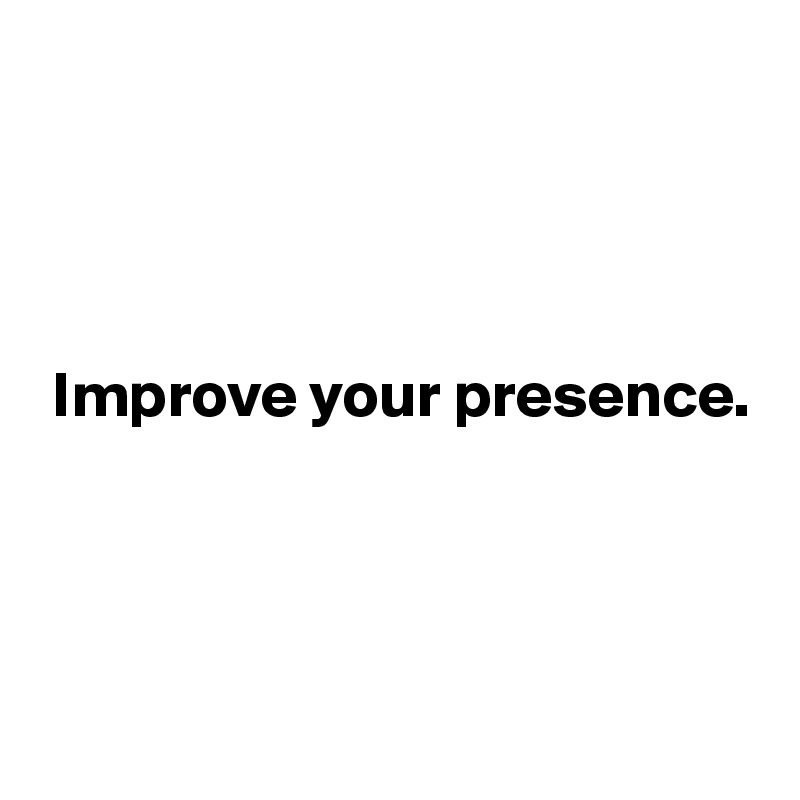 




 Improve your presence.




