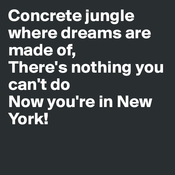 Concrete jungle where dreams are made of,
There's nothing you can't do
Now you're in New York!

