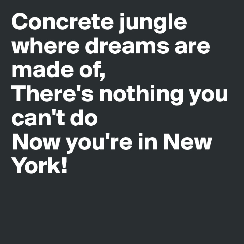 Concrete jungle where dreams are made of,
There's nothing you can't do
Now you're in New York!

