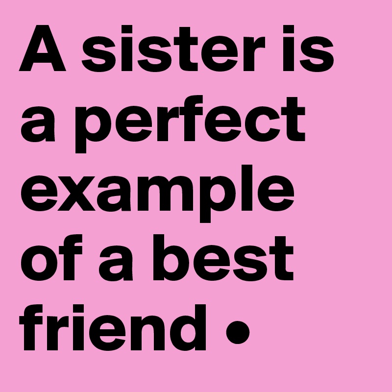 A sister is a perfect example of a best friend •