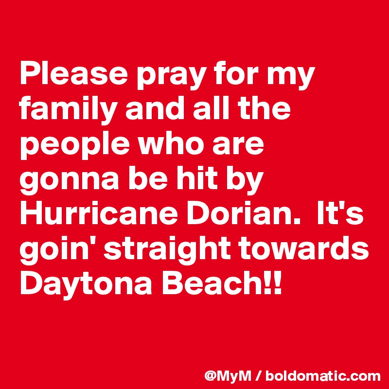 
Please pray for my family and all the people who are gonna be hit by Hurricane Dorian.  It's goin' straight towards Daytona Beach!! 

