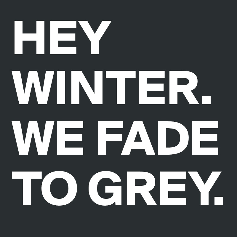 HEY WINTER.WE FADE TO GREY.