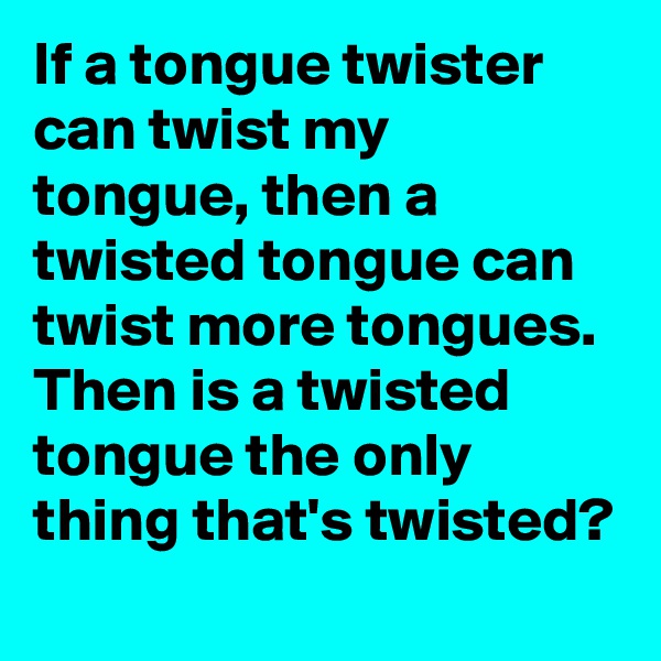 If a tongue twister can twist my tongue, then a twisted tongue can twist more tongues. Then is a twisted tongue the only thing that's twisted?