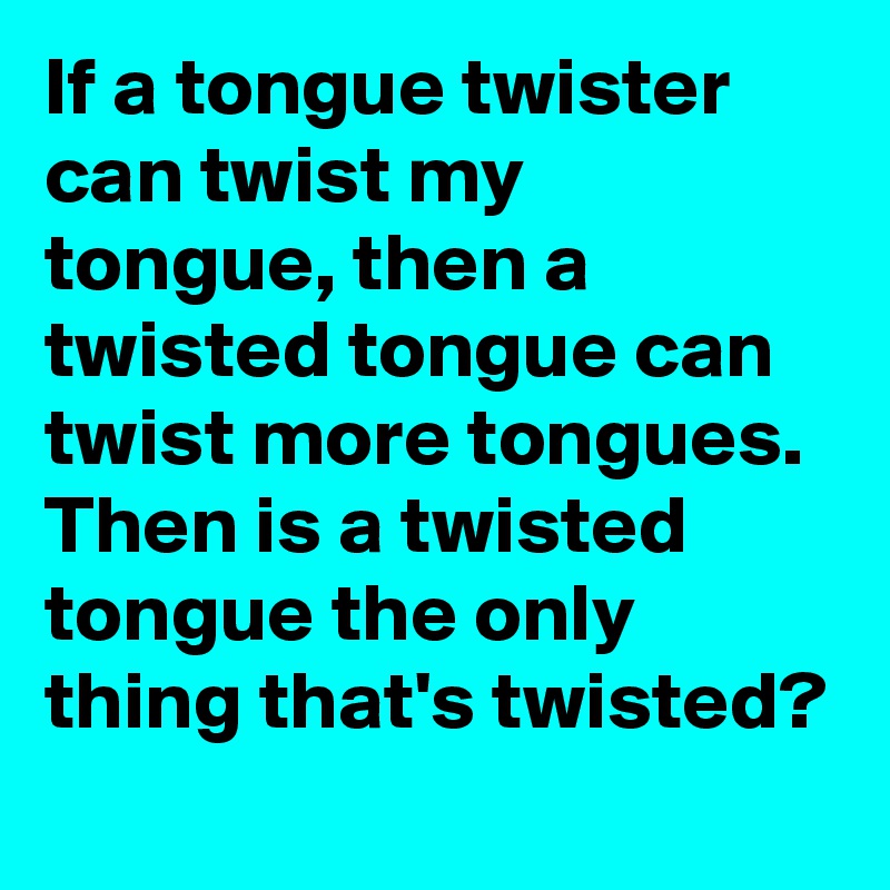 If a tongue twister can twist my tongue, then a twisted tongue can twist more tongues. Then is a twisted tongue the only thing that's twisted?