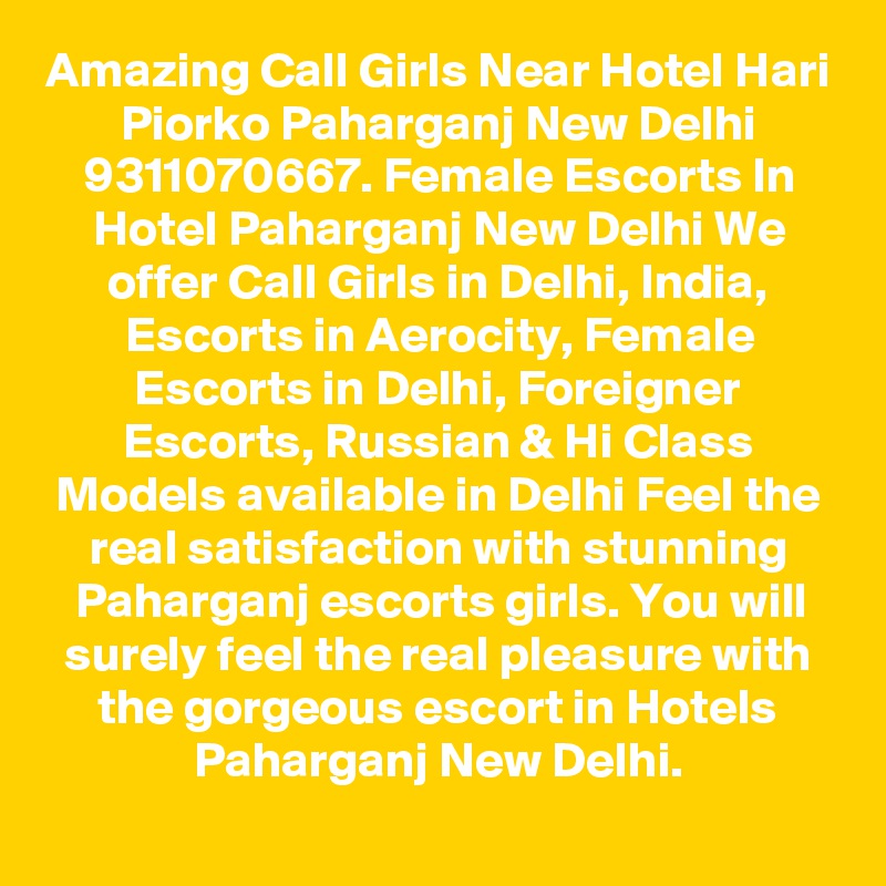 Amazing Call Girls Near Hotel Hari Piorko Paharganj New Delhi 9311070667. Female Escorts In Hotel Paharganj New Delhi We offer Call Girls in Delhi, India, Escorts in Aerocity, Female Escorts in Delhi, Foreigner Escorts, Russian & Hi Class Models available in Delhi Feel the real satisfaction with stunning Paharganj escorts girls. You will surely feel the real pleasure with the gorgeous escort in Hotels Paharganj New Delhi.