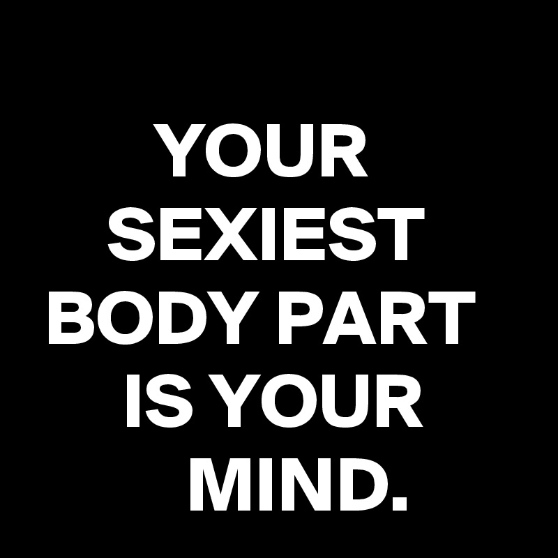       
        YOUR
     SEXIEST
 BODY PART
      IS YOUR
          MIND.