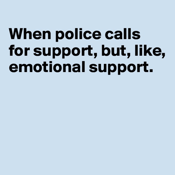 
When police calls 
for support, but, like, emotional support. 




