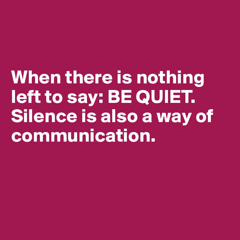 


When there is nothing left to say: BE QUIET. 
Silence is also a way of communication. 



