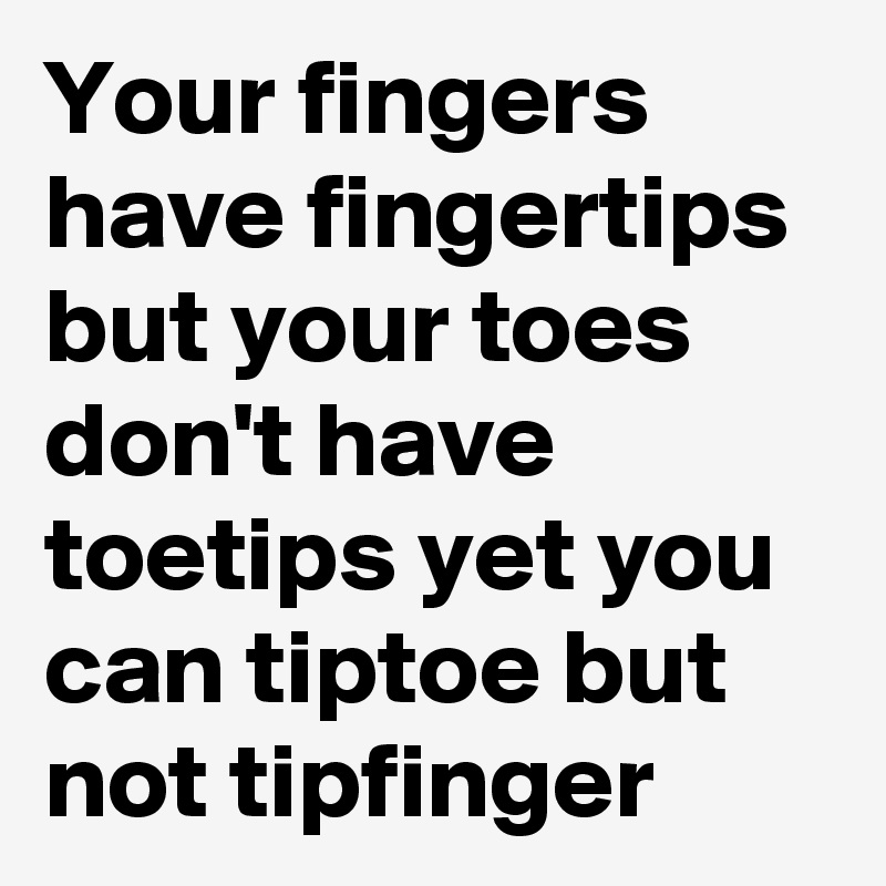 your-fingers-have-fingertips-but-your-toes-don-t-have-toetips-yet-you-can-tiptoe-but-not