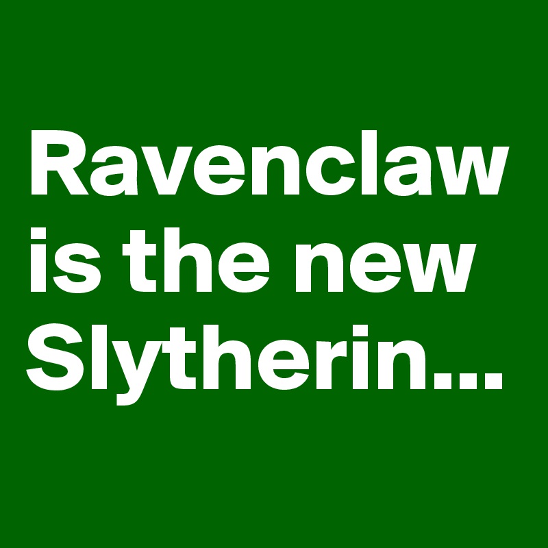
Ravenclaw is the new Slytherin...
