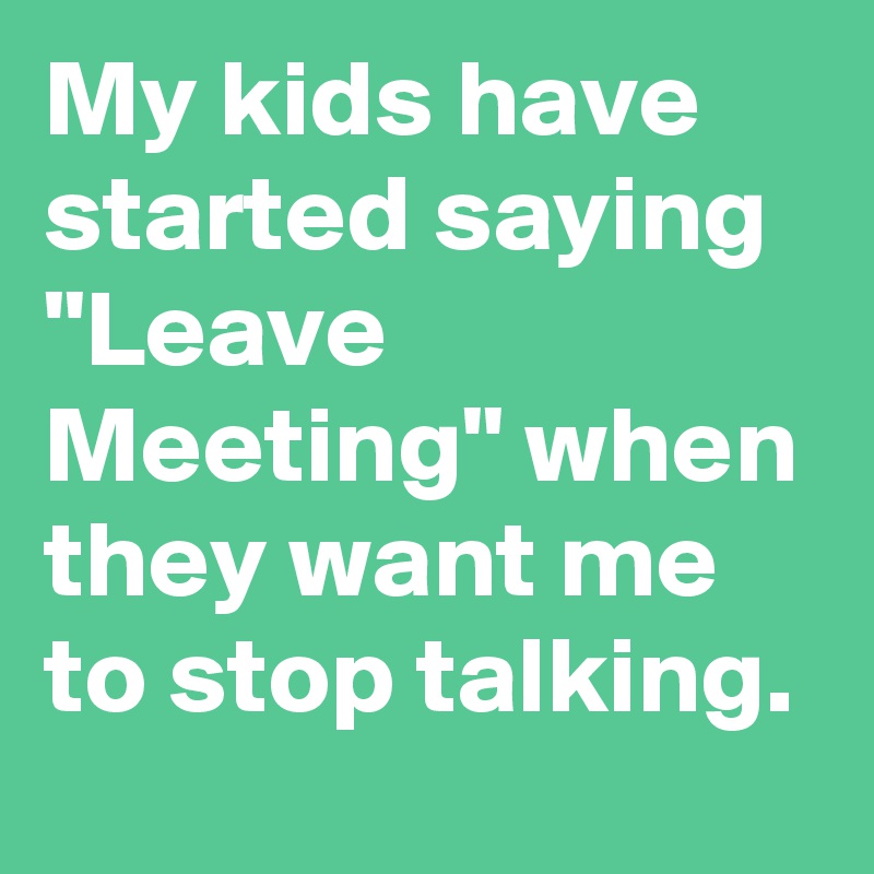 My kids have started saying "Leave Meeting" when they want me to stop talking.