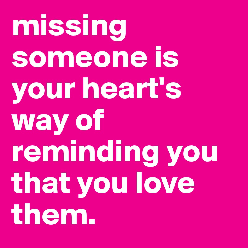 missing someone is your heart's way of reminding you that you love them.