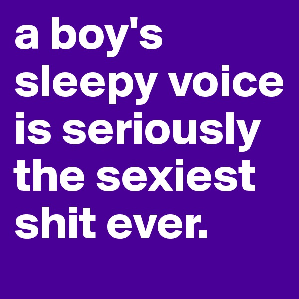 a boy's sleepy voice is seriously the sexiest shit ever.