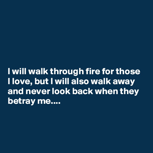 





I will walk through fire for those I love, but I will also walk away and never look back when they betray me....



