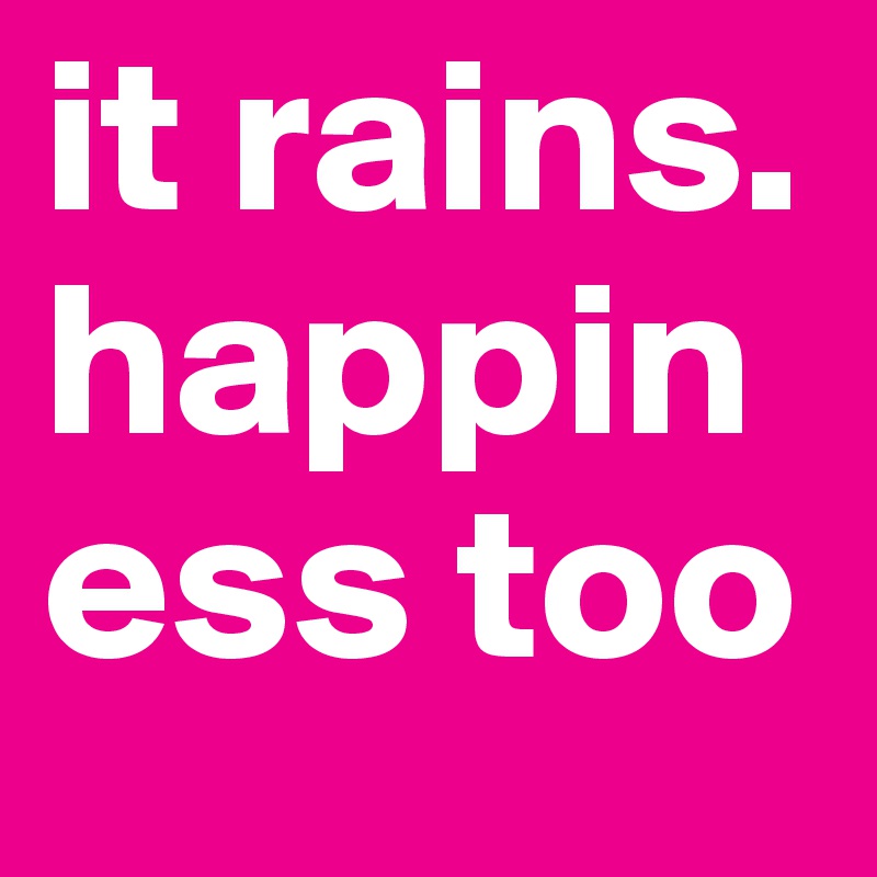 it rains. happiness too
