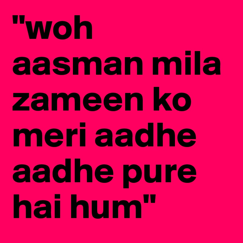 "woh aasman mila zameen ko meri aadhe aadhe pure hai hum"