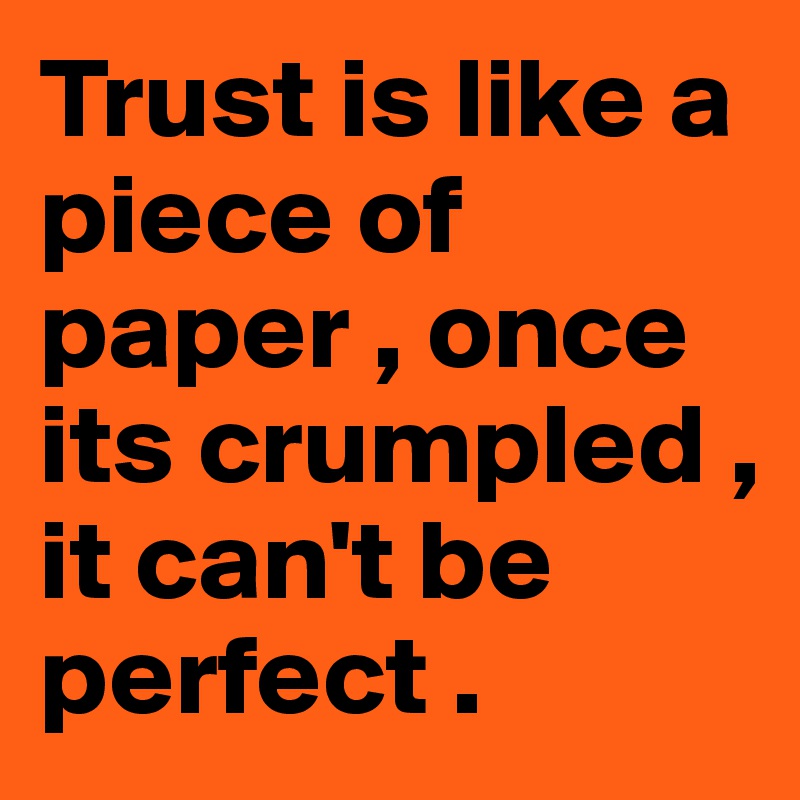 Trust is like a piece of paper , once its crumpled , it can't be perfect . 