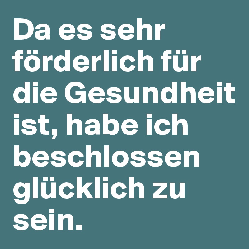 Da es sehr förderlich für die Gesundheit ist, habe ich beschlossen glücklich zu sein.