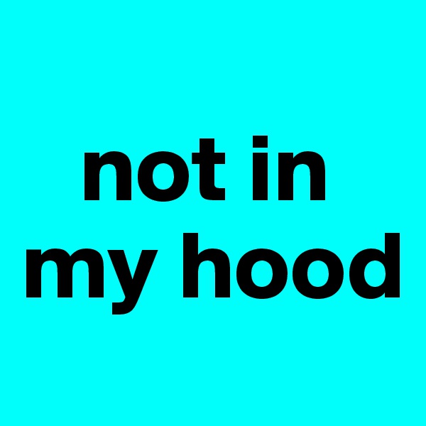 
   not in my hood