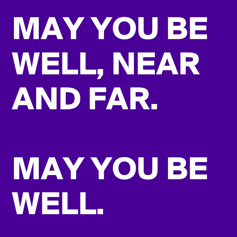 MAY YOU BE WELL, NEAR AND FAR. 

MAY YOU BE WELL.