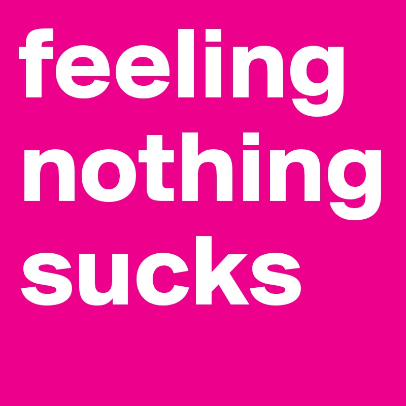 feeling nothing sucks