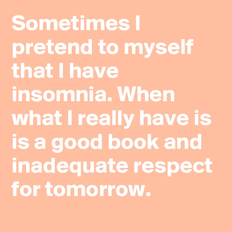 Sometimes I pretend to myself that I have insomnia. When what I really have is is a good book and inadequate respect for tomorrow.
