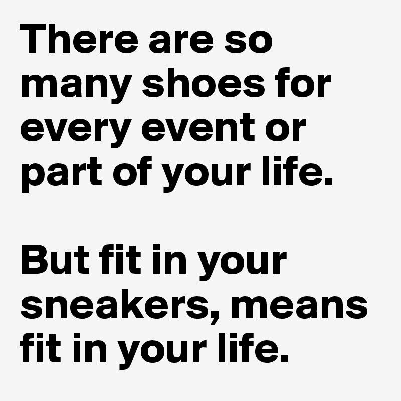 There are so many shoes for every event or part of your life.

But fit in your sneakers, means fit in your life.