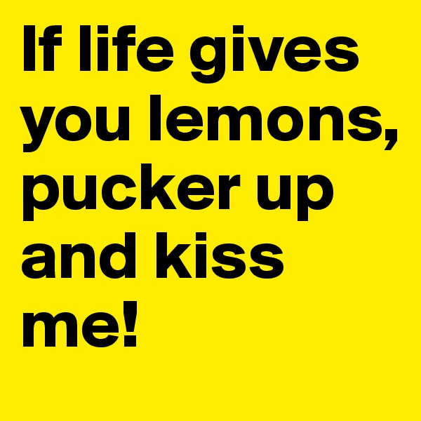 If life gives you lemons, pucker up and kiss me!