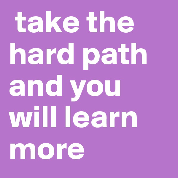  take the hard path and you will learn more