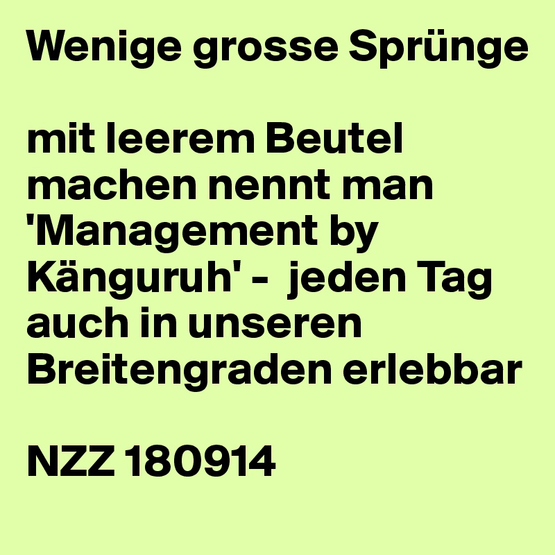 Wenige grosse Sprünge

mit leerem Beutel machen nennt man 'Management by Känguruh' -  jeden Tag auch in unseren Breitengraden erlebbar

NZZ 180914