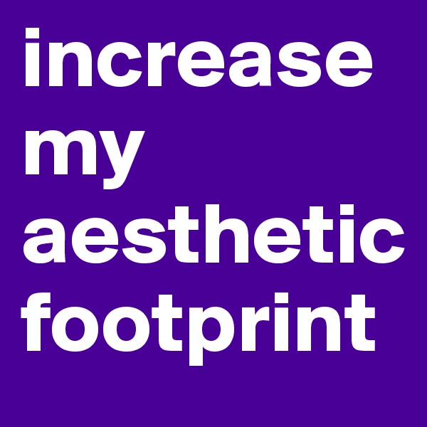 increase my aesthetic footprint