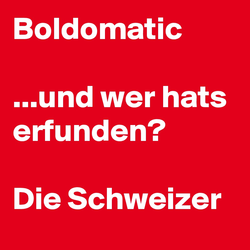 Boldomatic

...und wer hats erfunden?

Die Schweizer