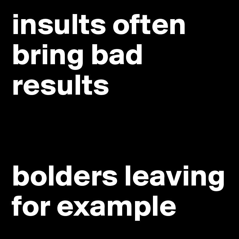 insults often bring bad results


bolders leaving for example