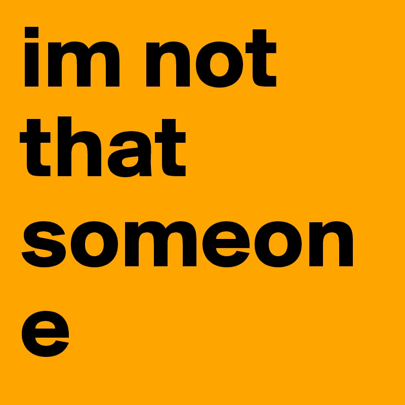 im not that someone