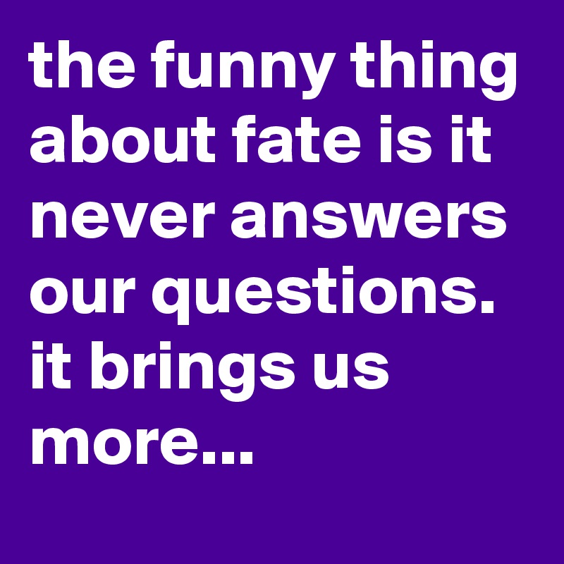 the funny thing about fate is it never answers our questions. it brings us more...