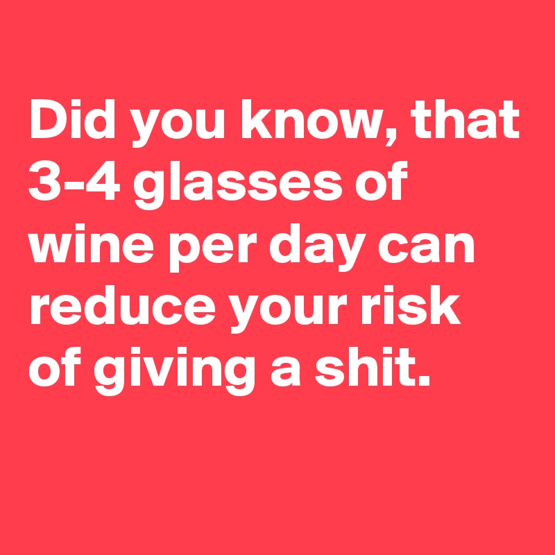 
Did you know, that 3-4 glasses of wine per day can reduce your risk of giving a shit.

