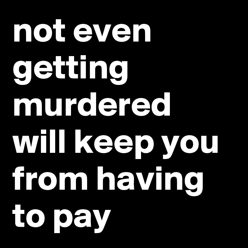 not even getting murdered will keep you from having to pay