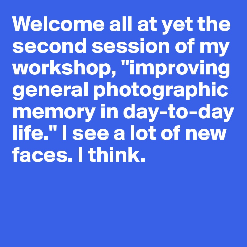 Welcome all at yet the 
second session of my
workshop, "improving general photographic memory in day-to-day life." I see a lot of new 
faces. I think.


