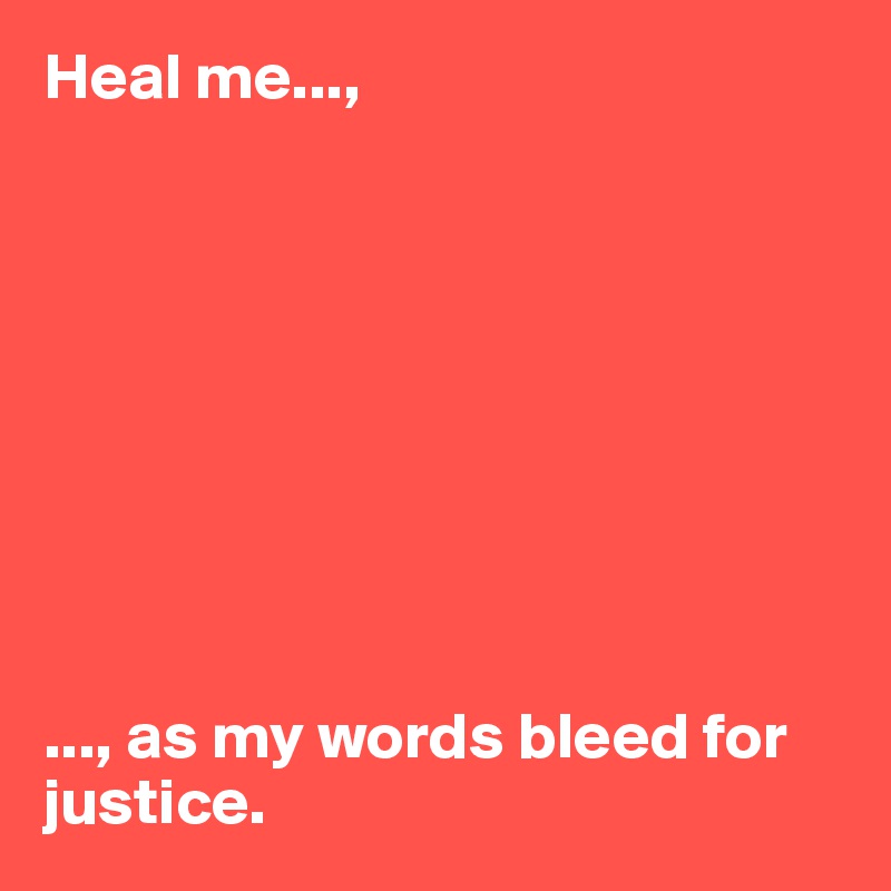 Heal me...,









..., as my words bleed for justice. 