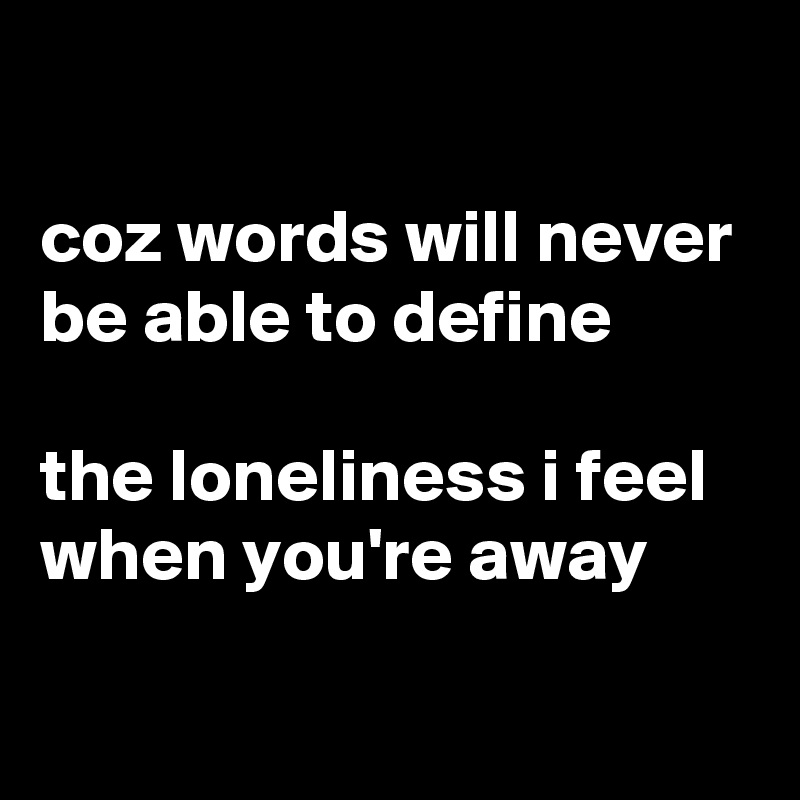 

coz words will never be able to define 

the loneliness i feel when you're away


