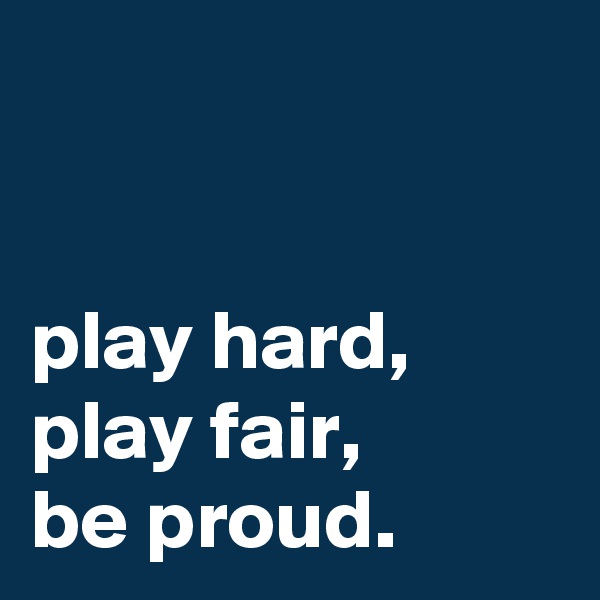 


play hard, play fair, 
be proud.