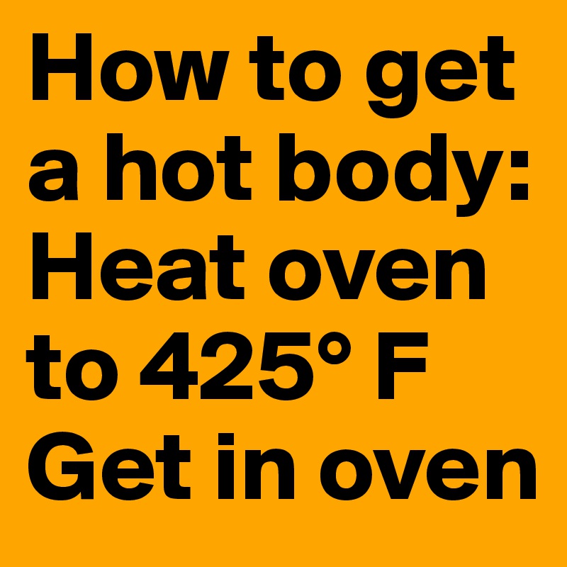 How to get a hot body:  Heat oven to 425° F 
Get in oven 