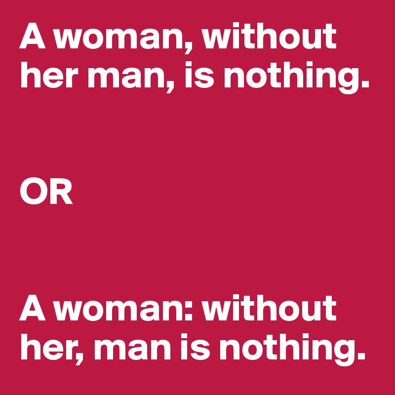 A woman, without her man, is nothing. 


OR


A woman: without her, man is nothing.
