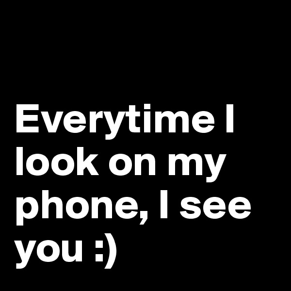 

Everytime I look on my phone, I see you :) 