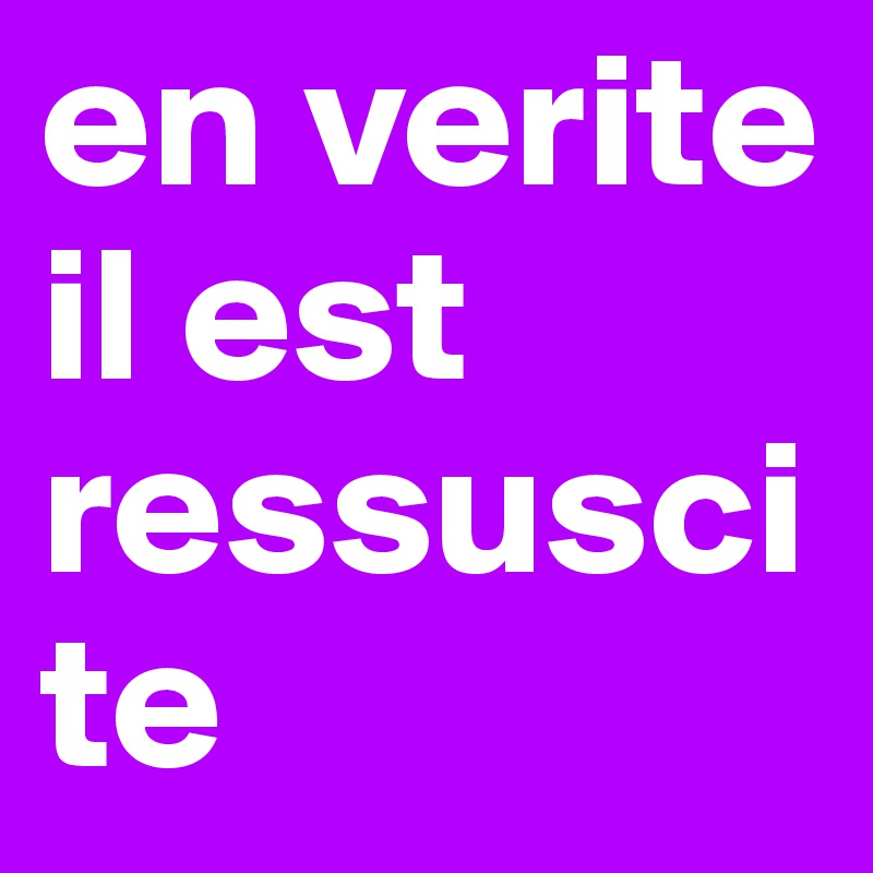 en verite il est ressuscite