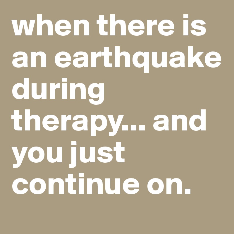 when there is an earthquake during therapy... and you just continue on.