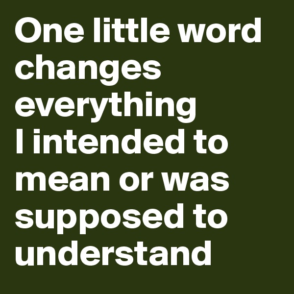 One little word changes everything
I intended to mean or was supposed to understand