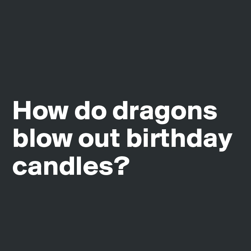 


How do dragons blow out birthday candles?

